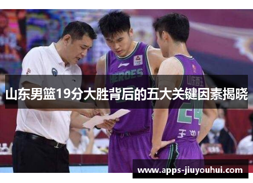 山东男篮19分大胜背后的五大关键因素揭晓
