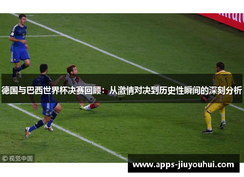 德国与巴西世界杯决赛回顾：从激情对决到历史性瞬间的深刻分析