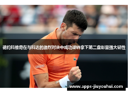 德约科维奇在与科达的激烈对决中成功逆转拿下第二盘彰显强大韧性