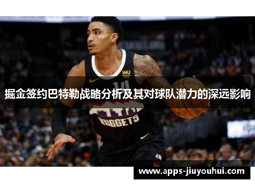 掘金签约巴特勒战略分析及其对球队潜力的深远影响