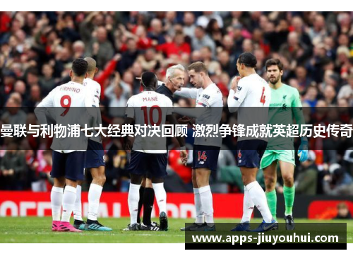 曼联与利物浦七大经典对决回顾 激烈争锋成就英超历史传奇