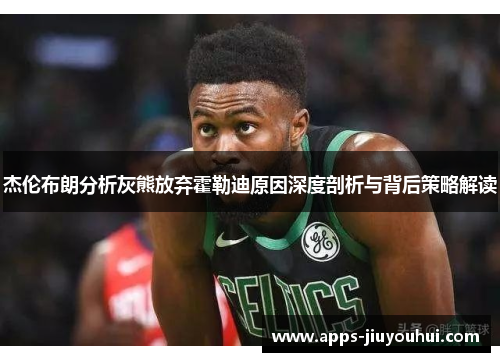 杰伦布朗分析灰熊放弃霍勒迪原因深度剖析与背后策略解读