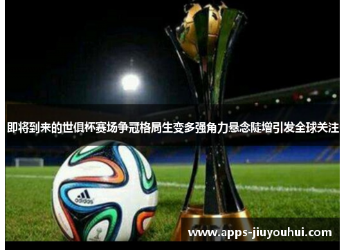 即将到来的世俱杯赛场争冠格局生变多强角力悬念陡增引发全球关注