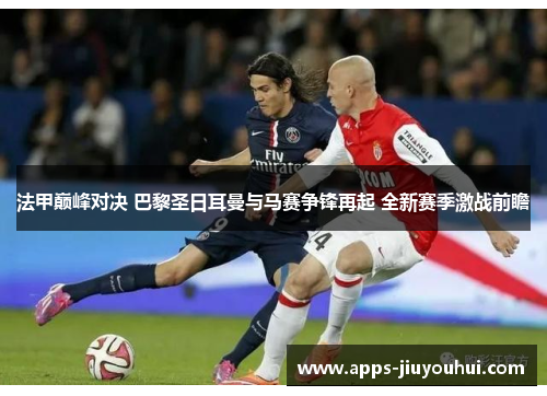 法甲巅峰对决 巴黎圣日耳曼与马赛争锋再起 全新赛季激战前瞻