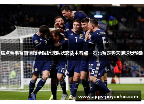 焦点赛事赛前情报全解析球队状态战术看点一览比赛走势关键球员预测 焦点赛事赛前情报全解析球队状态战术看点一览比赛走势关键球员预测