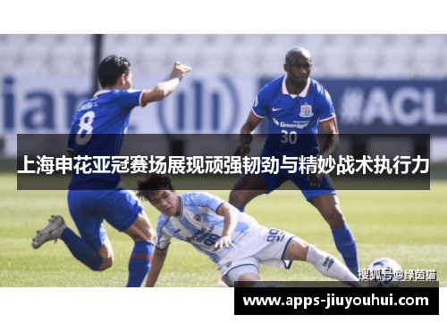 上海申花亚冠赛场展现顽强韧劲与精妙战术执行力