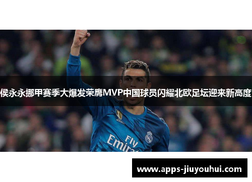 侯永永挪甲赛季大爆发荣膺MVP中国球员闪耀北欧足坛迎来新高度