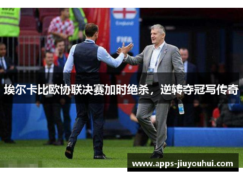 埃尔卡比欧协联决赛加时绝杀,逆转夺冠写传奇 埃尔卡比欧协联决赛加时绝杀,逆转夺冠写传奇