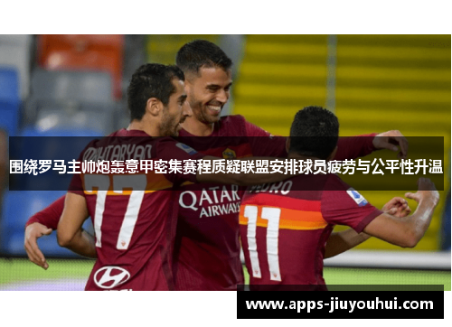 围绕罗马主帅炮轰意甲密集赛程质疑联盟安排球员疲劳与公平性升温 围绕罗马主帅炮轰意甲密集赛程质疑联盟安排球员疲劳与公平性升温
