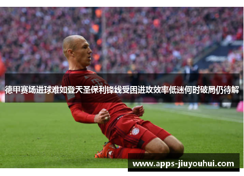 德甲赛场进球难如登天圣保利锋线受困进攻效率低迷何时破局仍待解 德甲赛场进球难如登天圣保利锋线受困进攻效率低迷何时破局仍待解