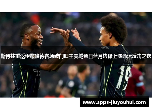 斯特林重返伊蒂哈德客场破门旧主曼城昔日蓝月边锋上演命运反击之夜