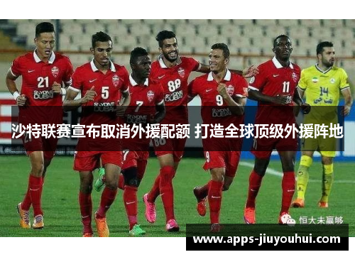 沙特联赛宣布取消外援配额 打造全球顶级外援阵地 沙特联赛宣布取消外援配额 打造全球顶级外援阵地