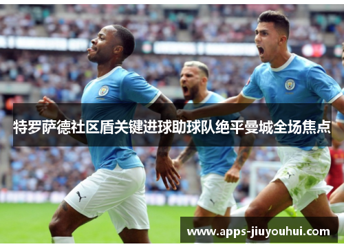 特罗萨德社区盾关键进球助球队绝平曼城全场焦点