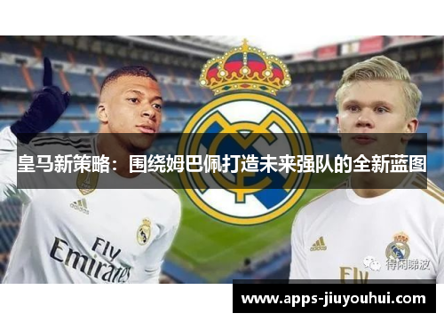 皇马新策略：围绕姆巴佩打造未来强队的全新蓝图