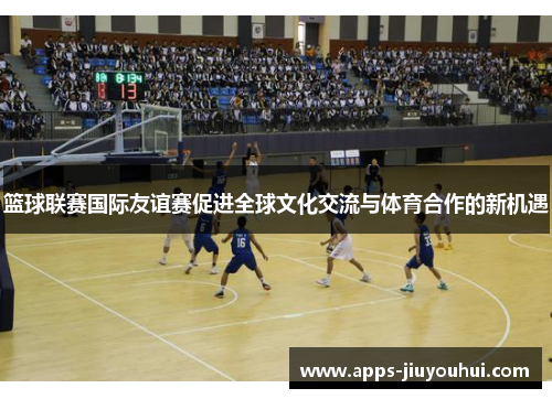 篮球联赛国际友谊赛促进全球文化交流与体育合作的新机遇 篮球联赛国际友谊赛促进全球文化交流与体育合作的新机遇