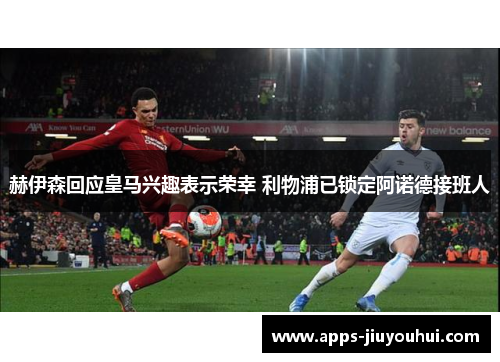 赫伊森回应皇马兴趣表示荣幸 利物浦已锁定阿诺德接班人