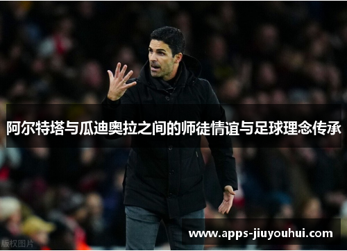 阿尔特塔与瓜迪奥拉之间的师徒情谊与足球理念传承