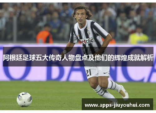 阿根廷足球五大传奇人物盘点及他们的辉煌成就解析 阿根廷足球五大传奇人物盘点及他们的辉煌成就解析