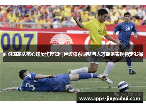 面对国家队核心球员伤停如何通过体系调整与人才储备实现稳定发挥