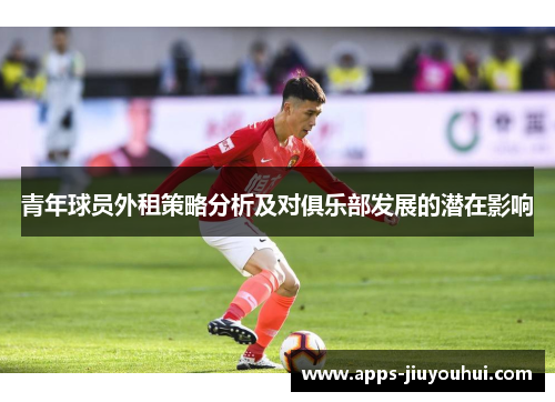 青年球员外租策略分析及对俱乐部发展的潜在影响 青年球员外租策略分析及对俱乐部发展的潜在影响