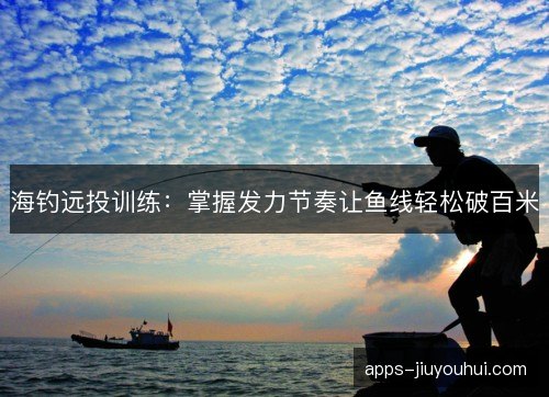 海钓远投训练：掌握发力节奏让鱼线轻松破百米