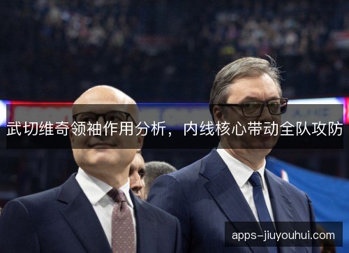 武切维奇领袖作用分析，内线核心带动全队攻防