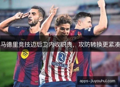 马德里竞技边后卫内收职责，攻防转换更紧凑