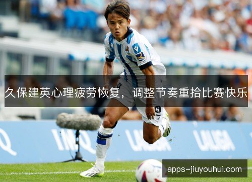 久保建英心理疲劳恢复，调整节奏重拾比赛快乐