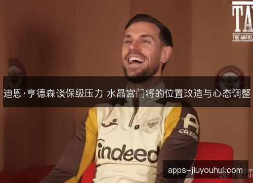 迪恩·亨德森谈保级压力 水晶宫门将的位置改造与心态调整