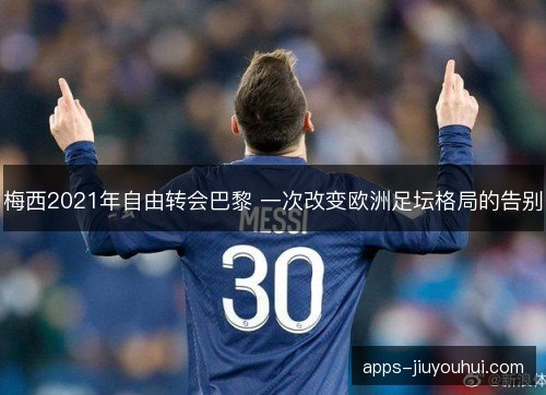 梅西2021年自由转会巴黎 一次改变欧洲足坛格局的告别